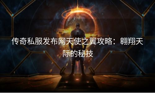 传奇私服发布网天使之翼攻略：翱翔天际的秘技