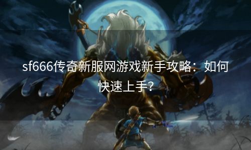 sf666传奇新服网游戏新手攻略：如何快速上手？