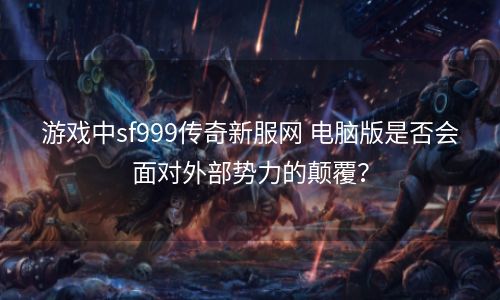 游戏中sf999传奇新服网 电脑版是否会面对外部势力的颠覆？