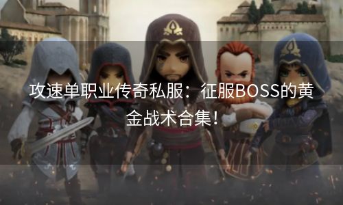 攻速单职业传奇私服：征服BOSS的黄金战术合集！