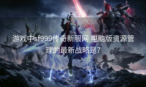 游戏中sf999传奇新服网 电脑版资源管理的最新战略是？