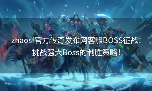 zhaosf官方传奇发布网客服BOSS征战：挑战强大Boss的制胜策略！