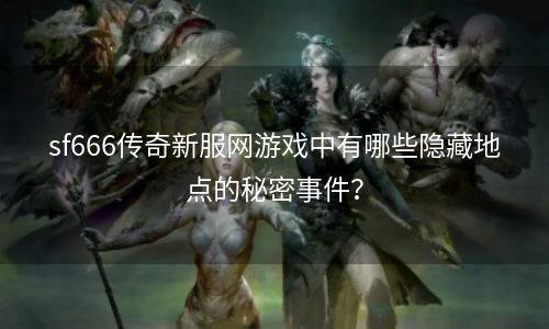 sf666传奇新服网游戏中有哪些隐藏地点的秘密事件？