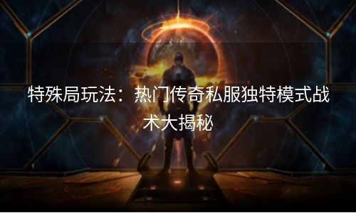 特殊局玩法：热门传奇私服独特模式战术大揭秘