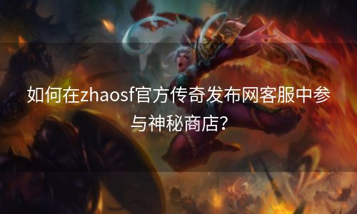 如何在zhaosf官方传奇发布网客服中参与神秘商店？