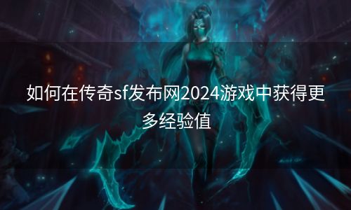 如何在传奇sf发布网2024游戏中获得更多经验值