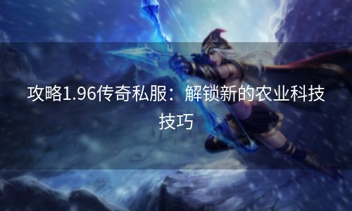 攻略1.96传奇私服：解锁新的农业科技技巧