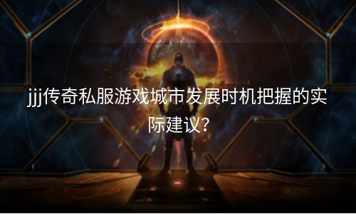 jjj传奇私服游戏城市发展时机把握的实际建议？