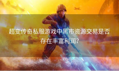 超变传奇私服游戏中黑市资源交易是否存在丰富利润？