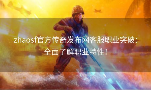 zhaosf官方传奇发布网客服职业突破：全面了解职业特性！