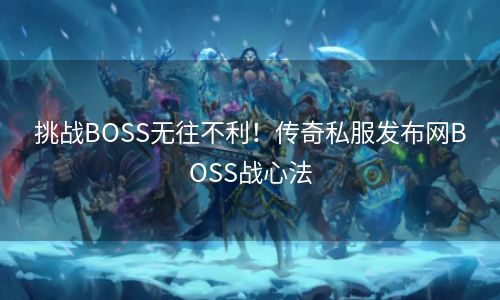 挑战BOSS无往不利！传奇私服发布网BOSS战心法