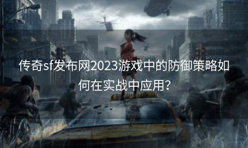 传奇sf发布网2023游戏中的防御策略如何在实战中应用？