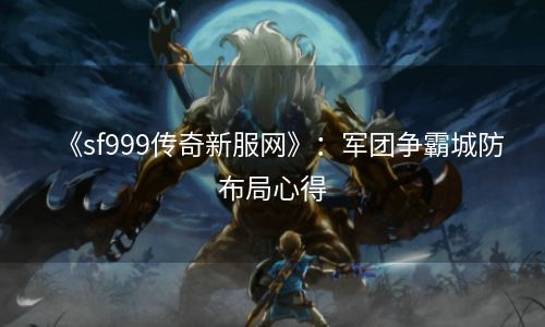 《sf999传奇新服网》：军团争霸城防布局心得