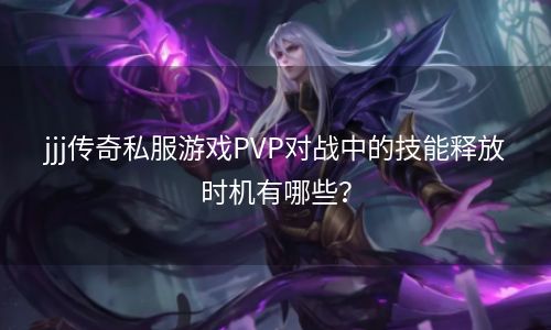 jjj传奇私服游戏PVP对战中的技能释放时机有哪些？