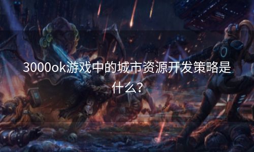 3000ok游戏中的城市资源开发策略是什么？