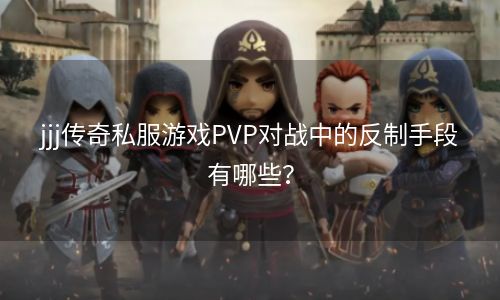 jjj传奇私服游戏PVP对战中的反制手段有哪些？