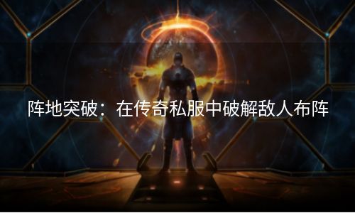 阵地突破：在传奇私服中破解敌人布阵