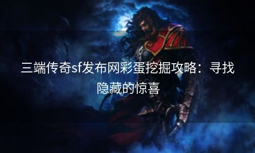 三端传奇sf发布网彩蛋挖掘攻略：寻找隐藏的惊喜