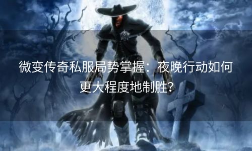 微变传奇私服局势掌握：夜晚行动如何更大程度地制胜？