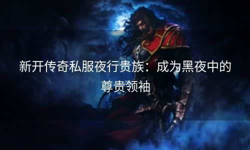 新开传奇私服夜行贵族：成为黑夜中的尊贵领袖