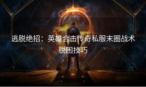 逃脱绝招：英雄合击传奇私服末圈战术脱困技巧