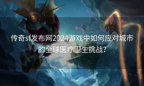 传奇sf发布网2024游戏中如何应对城市的全球医疗卫生挑战？