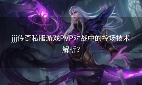 jjj传奇私服游戏PVP对战中的控场技术解析？