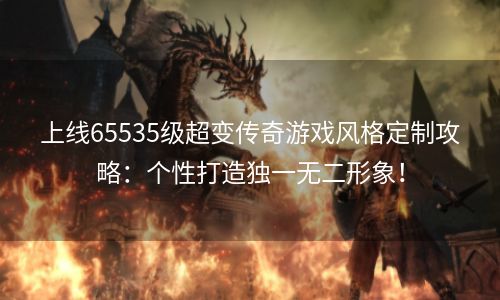 上线65535级超变传奇游戏风格定制攻略：个性打造独一无二形象！