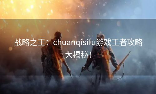 战略之王：chuanqisifu游戏王者攻略大揭秘！