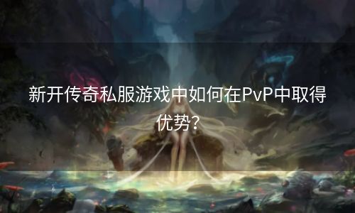 新开传奇私服游戏中如何在PvP中取得优势？