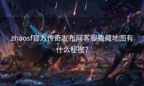 zhaosf官方传奇发布网客服隐藏地图有什么秘密？