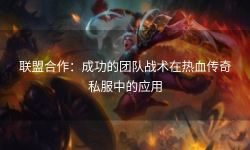 联盟合作：成功的团队战术在热血传奇私服中的应用