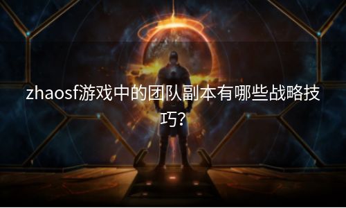 zhaosf游戏中的团队副本有哪些战略技巧？