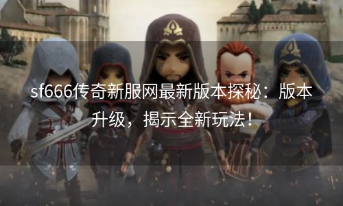 sf666传奇新服网最新版本探秘：版本升级，揭示全新玩法！