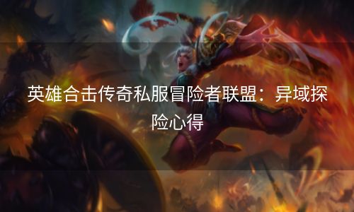 英雄合击传奇私服冒险者联盟：异域探险心得