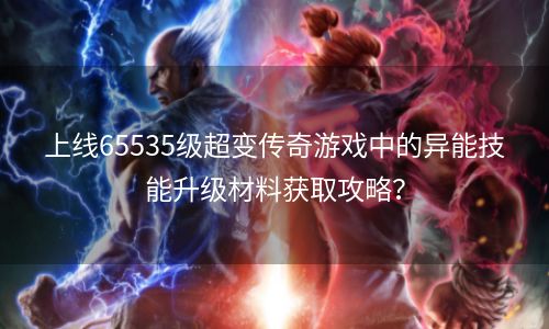 上线65535级超变传奇游戏中的异能技能升级材料获取攻略？