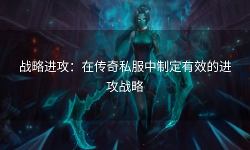 战略进攻：在传奇私服中制定有效的进攻战略