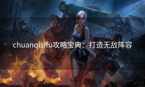 chuanqisifu攻略宝典：打造无敌阵容