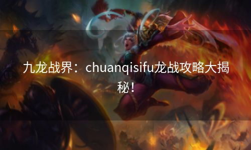 九龙战界：chuanqisifu龙战攻略大揭秘！