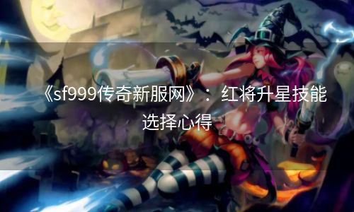 《sf999传奇新服网》：红将升星技能选择心得