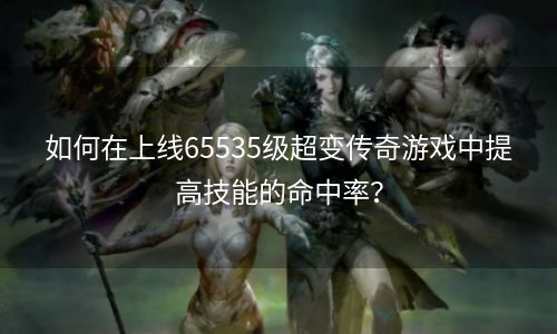 如何在上线65535级超变传奇游戏中提高技能的命中率？