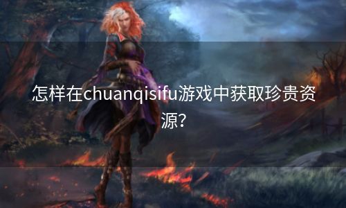 怎样在chuanqisifu游戏中获取珍贵资源？