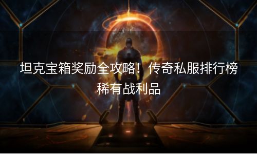 坦克宝箱奖励全攻略！传奇私服排行榜稀有战利品