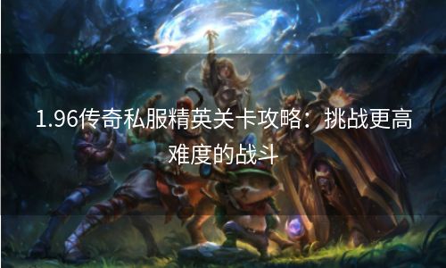 1.96传奇私服精英关卡攻略：挑战更高难度的战斗