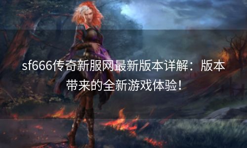 sf666传奇新服网最新版本详解：版本带来的全新游戏体验！