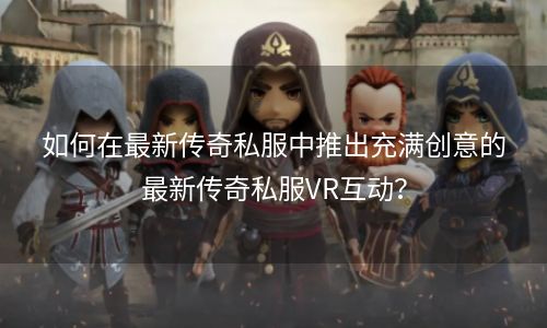 如何在最新传奇私服中推出充满创意的最新传奇私服VR互动？