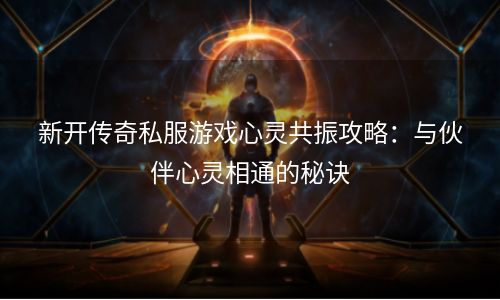 新开传奇私服游戏心灵共振攻略：与伙伴心灵相通的秘诀