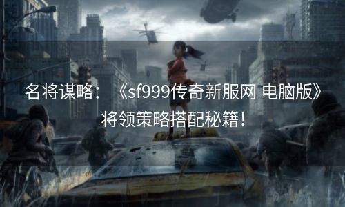 名将谋略：《sf999传奇新服网 电脑版》将领策略搭配秘籍！