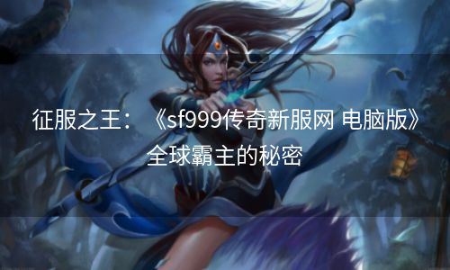 征服之王：《sf999传奇新服网 电脑版》全球霸主的秘密