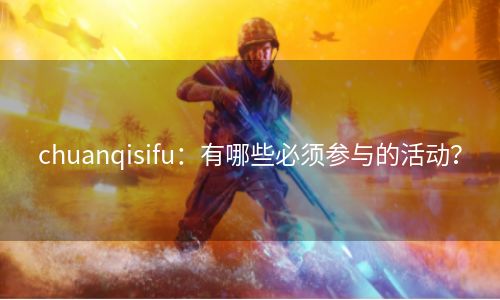 chuanqisifu：有哪些必须参与的活动？